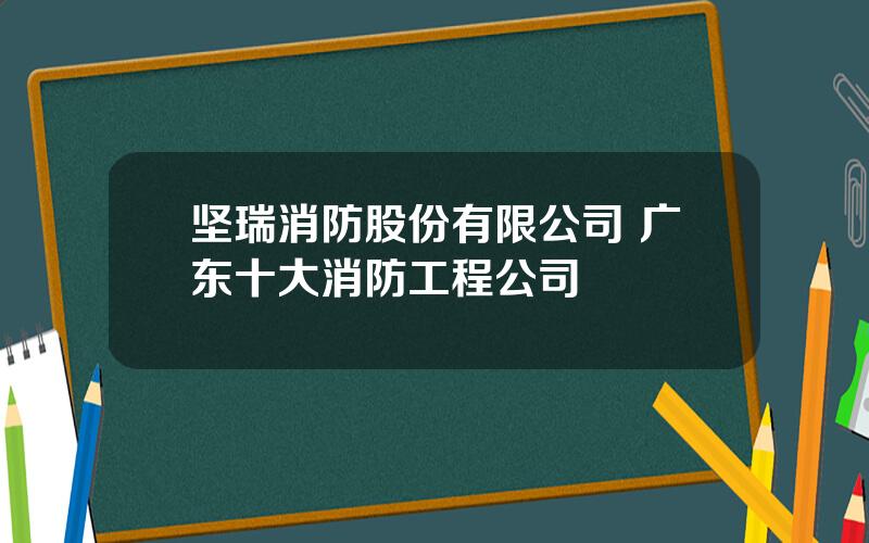 坚瑞消防股份有限公司 广东十大消防工程公司